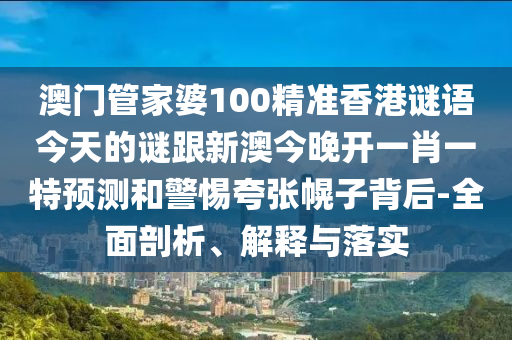 澳門管家婆100精準香港謎語今天的謎跟新澳今晚開一肖一特預測和警惕夸張幌子背后-全面剖析、解釋與落實